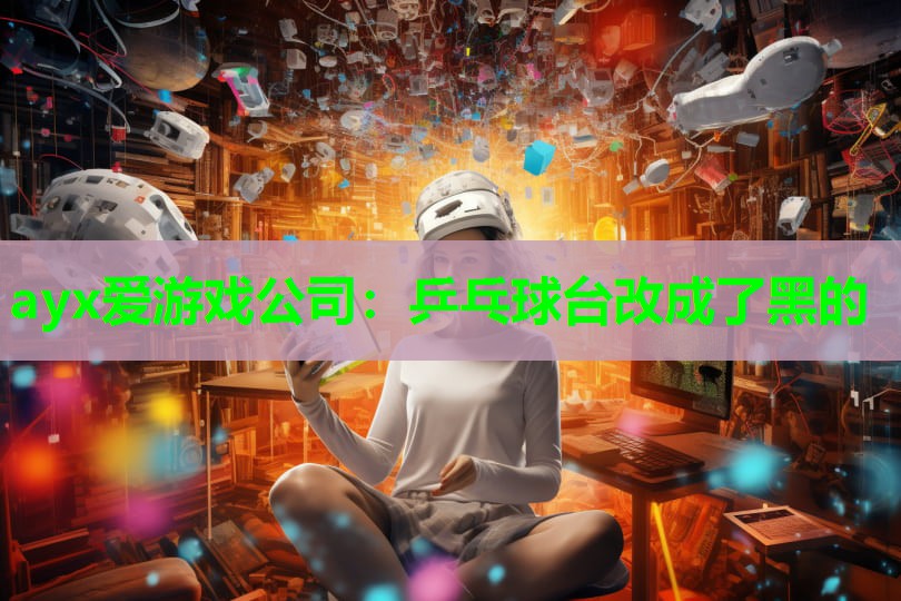 ayx爱游戏公司：乒乓球台改成了黑的