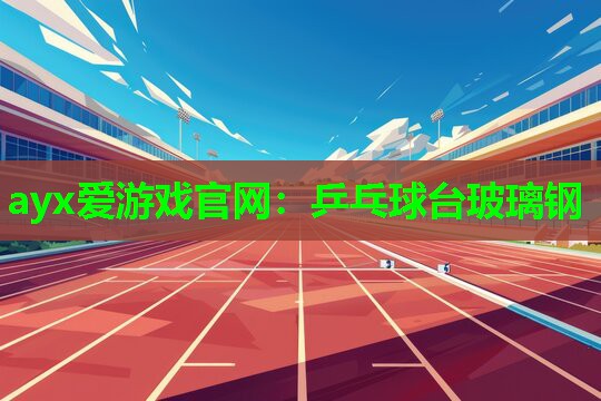 ayx爱游戏官网：乒乓球台玻璃钢