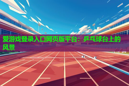 爱游戏登录入口网页版平台：乒乓球台上的风景