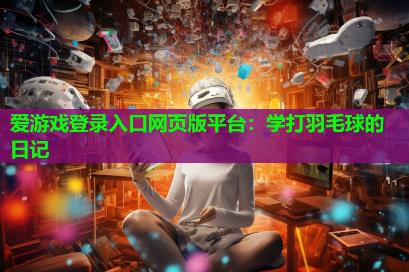 爱游戏登录入口网页版平台：学打羽毛球的日记